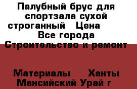 Палубный брус для спортзала сухой строганный › Цена ­ 44 - Все города Строительство и ремонт » Материалы   . Ханты-Мансийский,Урай г.